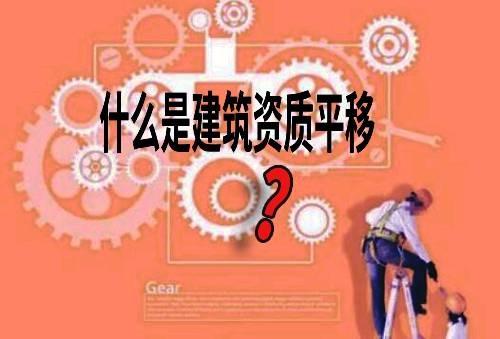 什么是建筑资质平移?资质平移的满足哪些条件解析